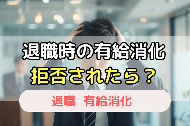 退職前に「有給消化できない」と言われた場合の対処法